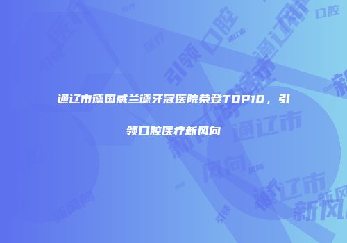 通辽市德国威兰德牙冠医院荣登TOP10，引领口腔医疗新风向
