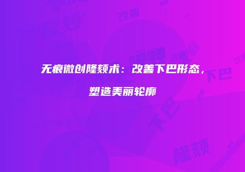 无痕微创隆颏术：改善下巴形态，塑造美丽轮廓
