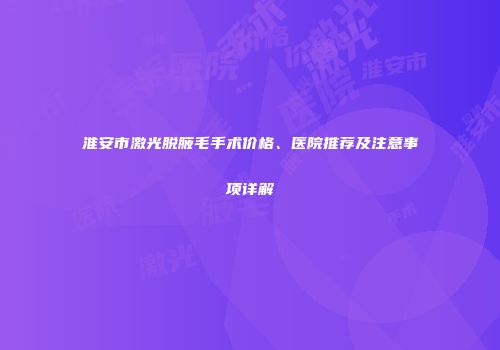 淮安市激光脱腋毛手术价格、医院推荐及注意事项详解