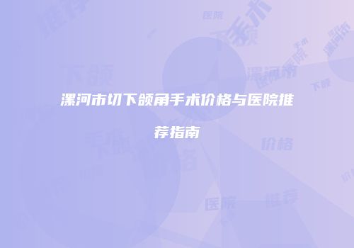 漯河市切下颌角手术价格与医院推荐指南