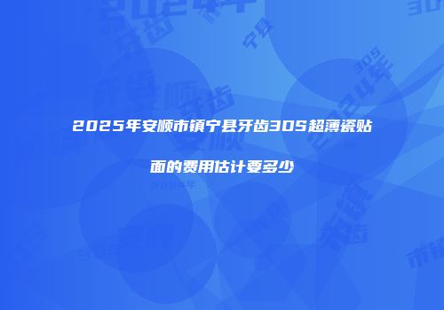 2025年安顺市镇宁县牙齿3DS超薄瓷贴面的费用估计要多少