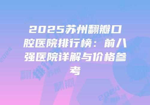 2025苏州翻瓣口腔医院排行榜：前八强医院详解与价格参考