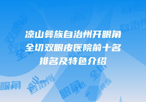 凉山彝族自治州开眼角全切双眼皮医院前十名排名及特色介绍