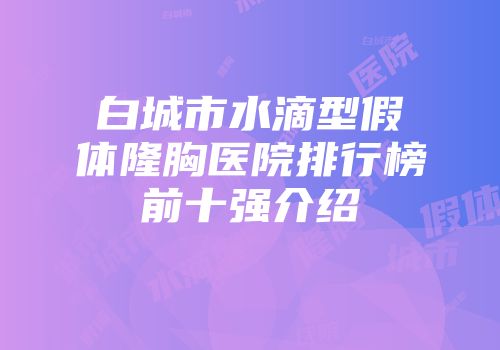 白城市水滴型假体隆胸医院排行榜前十强介绍