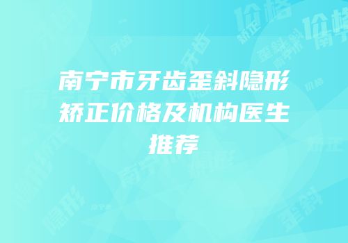 南宁市牙齿歪斜隐形矫正价格及机构医生推荐