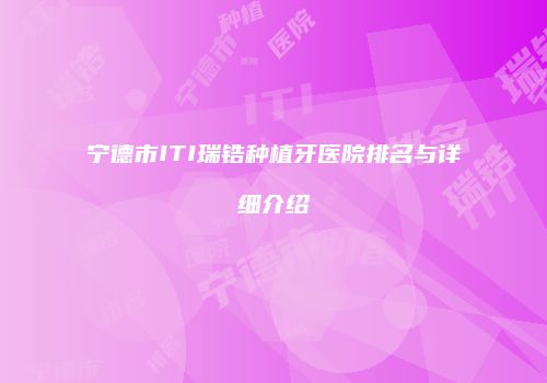 宁德市ITI瑞锆种植牙医院排名与详细介绍