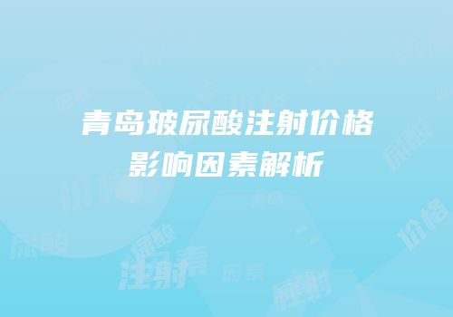 青岛玻尿酸注射价格影响因素解析