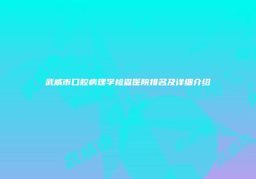 武威市口腔病理学检查医院排名及详细介绍