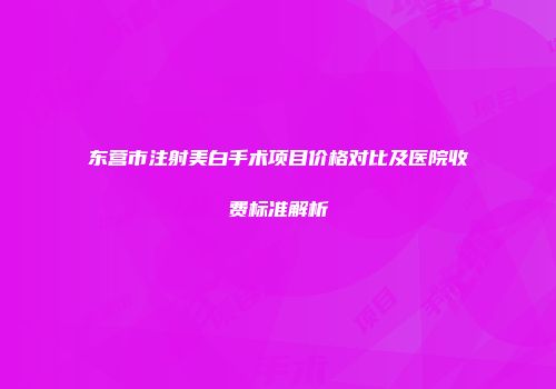 东营市注射美白手术项目价格对比及医院收费标准解析