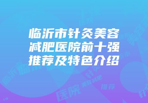 临沂市针灸美容减肥医院前十强推荐及特色介绍
