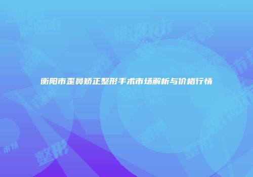 衡阳市歪鼻矫正整形手术市场解析与价格行情