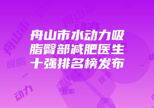 舟山市水动力吸脂臀部减肥医生十强排名榜发布