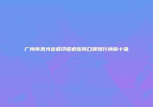 广州市激光祛痘印痘疤医院口碑排行榜前十强