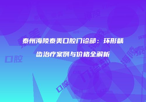 泰州海陵泰美口腔门诊部：环形龋齿治疗案例与价格全解析