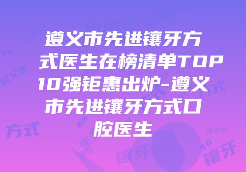 遵义市先进镶牙方式医生在榜清单TOP10强钜惠出炉-遵义市先进镶牙方式口腔医生
