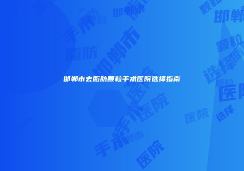 邯郸市去脂肪颗粒手术医院选择指南
