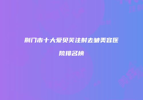 荆门市十大爱贝芙注射去皱美容医院排名榜