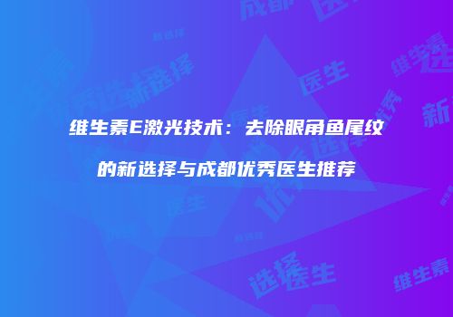 维生素E激光技术：去除眼角鱼尾纹的新选择与成都优秀医生推荐