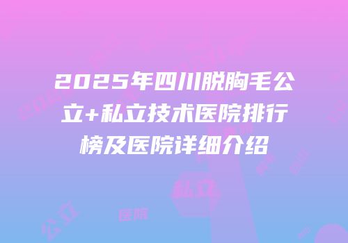 2025年四川脱胸毛公立+私立技术医院排行榜及医院详细介绍