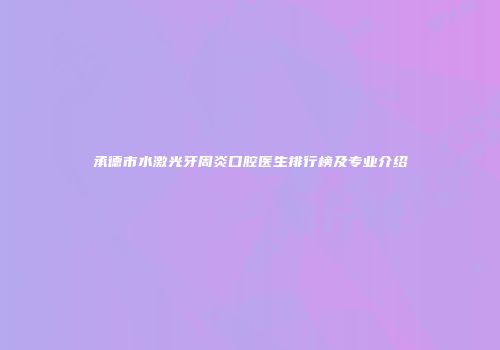 承德市水激光牙周炎口腔医生排行榜及专业介绍