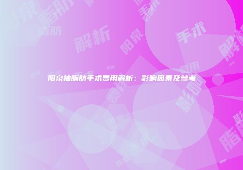 阳泉抽脂肪手术费用解析：影响因素及参考