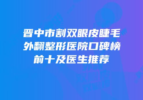晋中市割双眼皮睫毛外翻整形医院口碑榜前十及医生推荐