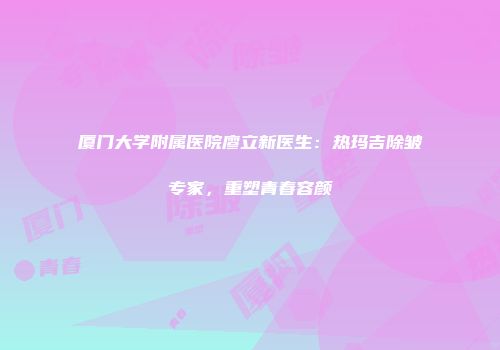 厦门大学附属医院廖立新医生：热玛吉除皱专家，重塑青春容颜
