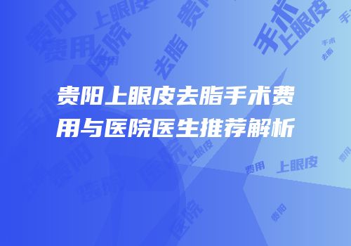 贵阳上眼皮去脂手术费用与医院医生推荐解析
