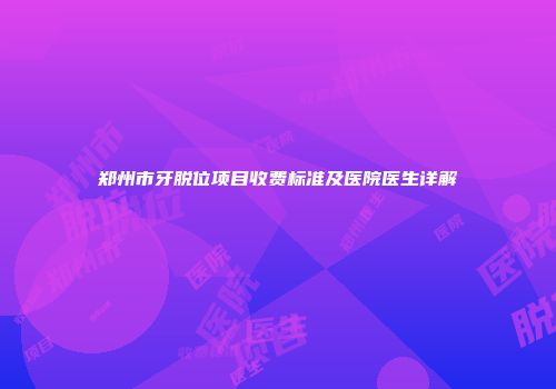 郑州市牙脱位项目收费标准及医院医生详解
