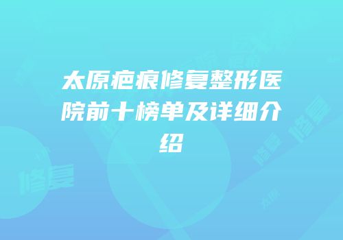 太原疤痕修复整形医院前十榜单及详细介绍