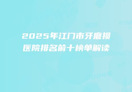 2025年江门市牙磨损医院排名前十榜单解读