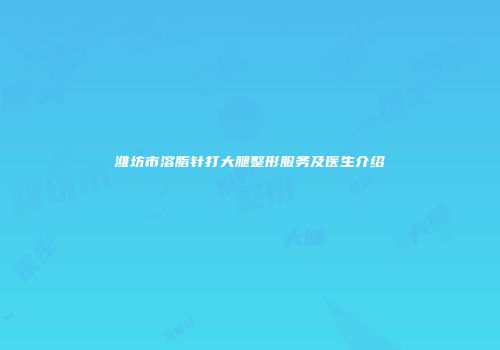 潍坊市溶脂针打大腿整形服务及医生介绍