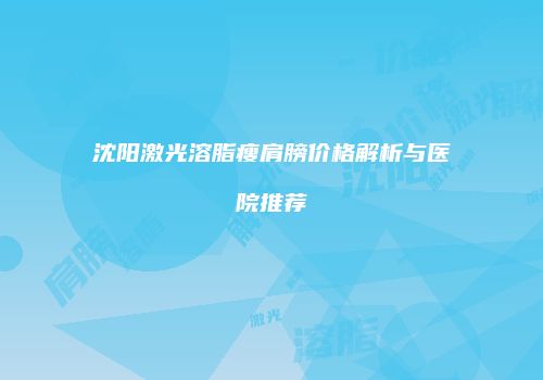 沈阳激光溶脂瘦肩膀价格解析与医院推荐