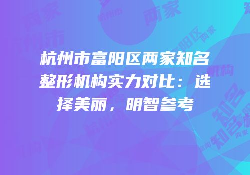 杭州市富阳区两家知名整形机构实力对比：选择美丽，明智参考