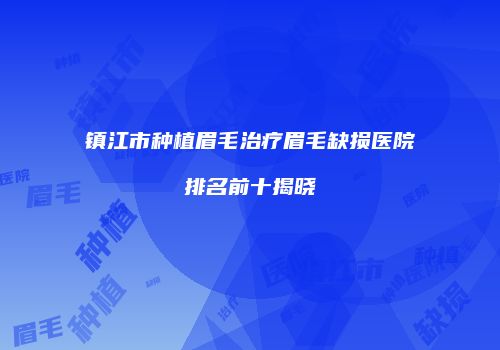 镇江市种植眉毛治疗眉毛缺损医院排名前十揭晓