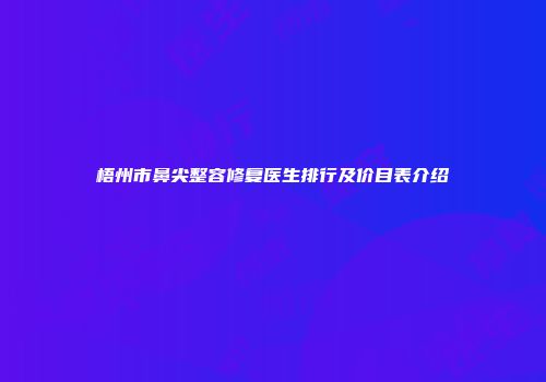 梧州市鼻尖整容修复医生排行及价目表介绍