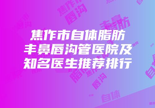 焦作市自体脂肪丰鼻唇沟管医院及知名医生推荐排行