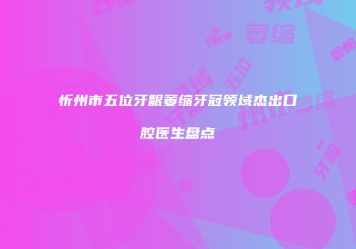 忻州市五位牙龈萎缩牙冠领域杰出口腔医生盘点