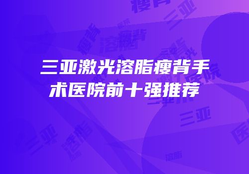 三亚激光溶脂瘦背手术医院前十强推荐