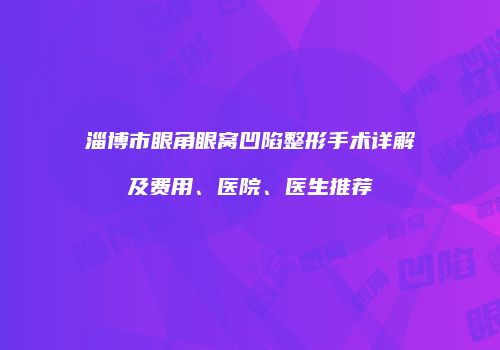 淄博市眼角眼窝凹陷整形手术详解及费用、医院、医生推荐