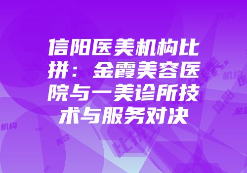 信阳医美机构比拼：金霞美容医院与一美诊所技术与服务对决