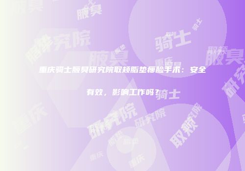 重庆骑士腋臭研究院取颊脂垫瘦脸手术：安全有效，影响工作吗？