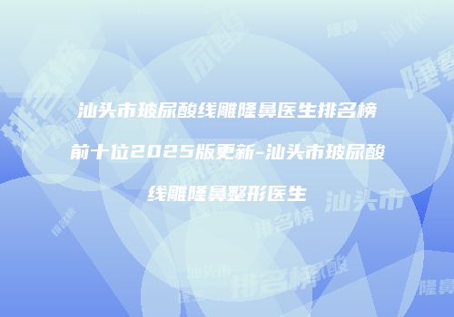 汕头市玻尿酸线雕隆鼻医生排名榜前十位2025版更新-汕头市玻尿酸线雕隆鼻整形医生