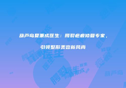 葫芦岛夏秉成医生：腭裂疤痕修复专家，引领整形美容新风尚