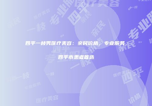 四平一枝秀医疗美容：亲民价格，专业服务，四平市患者首选