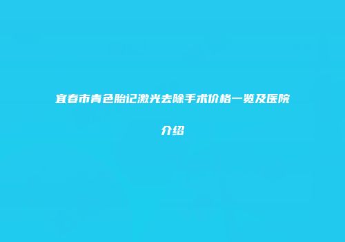 宜春市青色胎记激光去除手术价格一览及医院介绍