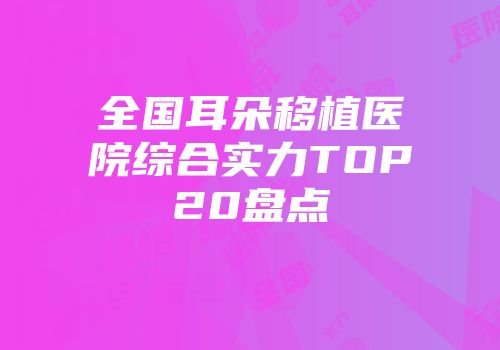 全国耳朵移植医院综合实力TOP20盘点