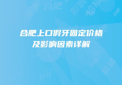 合肥上口假牙固定价格及影响因素详解