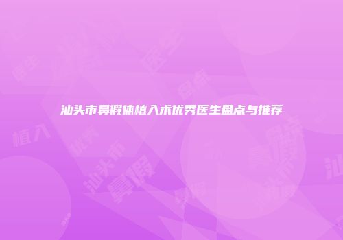汕头市鼻假体植入术优秀医生盘点与推荐