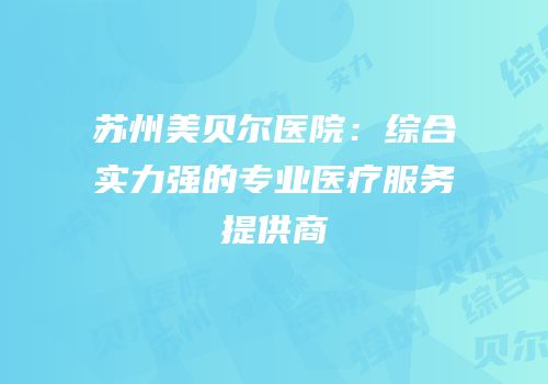苏州美贝尔医院：综合实力强的专业医疗服务提供商